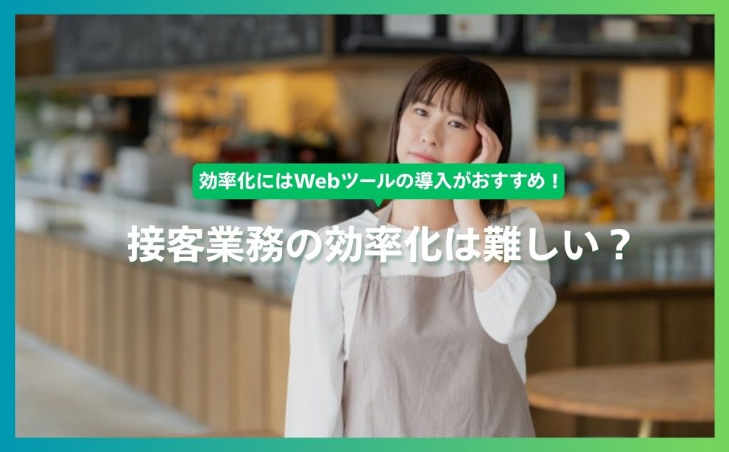 接客業務の効率化は難しい？効率化にはWebツールの導入がおすすめ！