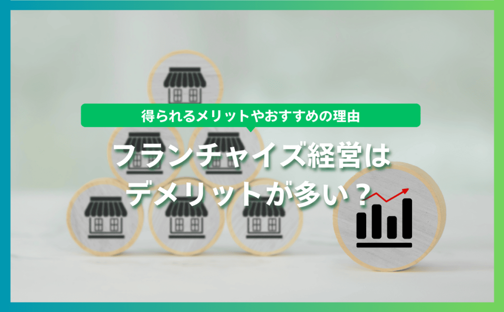 フランチャイズ経営はデメリットが多い？得られるメリットやおすすめの理由