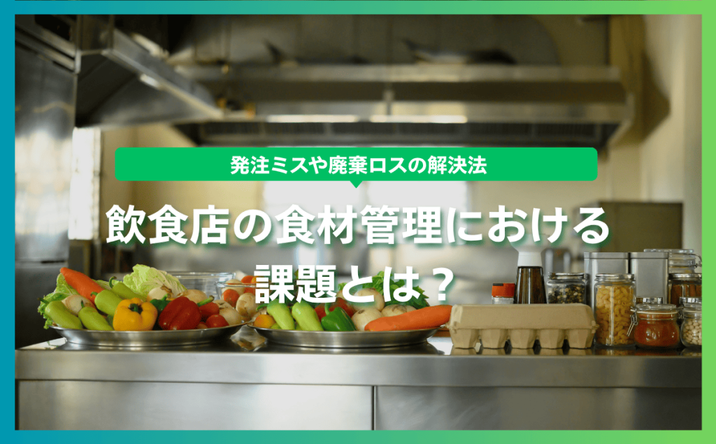 飲食店の食材管理における課題とは？発注ミスや廃棄ロスの解決法