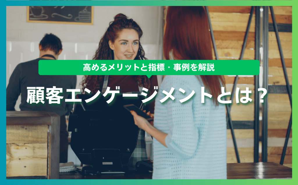 顧客エンゲージメントとは？高めるメリットと指標・事例を解説